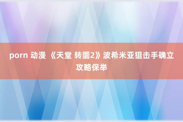 porn 动漫 《天堂 转圜2》波希米亚狙击手确立攻略保举