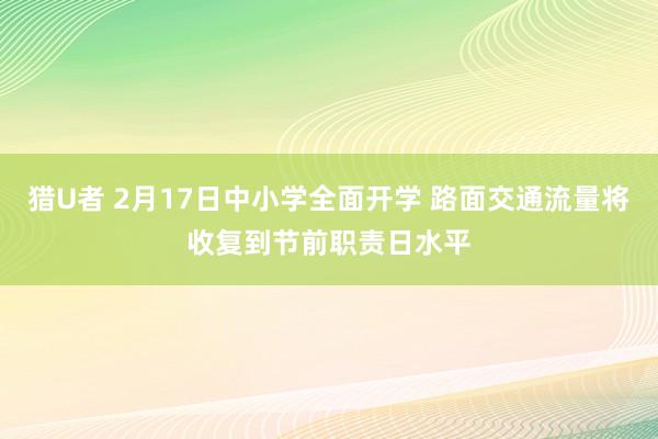 猎U者 2月17日中小学全面开学 路面交通流量将收复到节前职责日水平