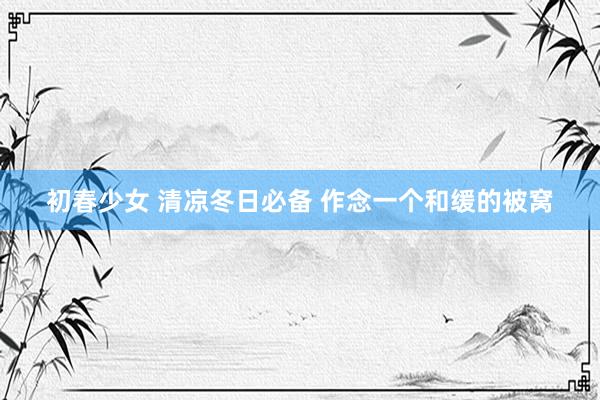 初春少女 清凉冬日必备 作念一个和缓的被窝
