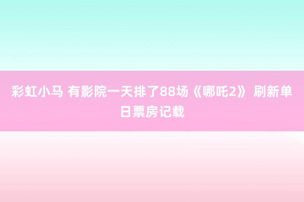 彩虹小马 有影院一天排了88场《哪吒2》 刷新单日票房记载