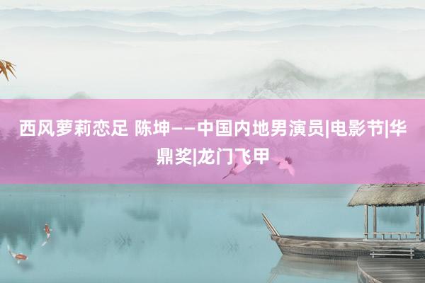 西风萝莉恋足 陈坤——中国内地男演员|电影节|华鼎奖|龙门飞甲
