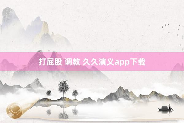 打屁股 调教 久久演义app下载