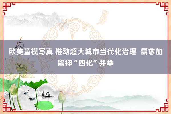 欧美童模写真 推动超大城市当代化治理  需愈加留神“四化”并举