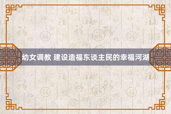 幼女调教 建设造福东谈主民的幸福河湖
