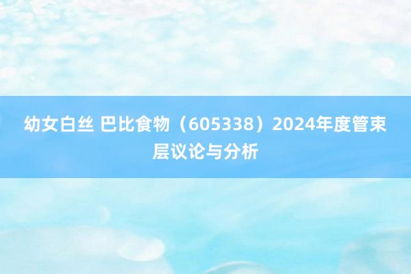 幼女白丝 巴比食物（605338）2024年度管束层议论与分析
