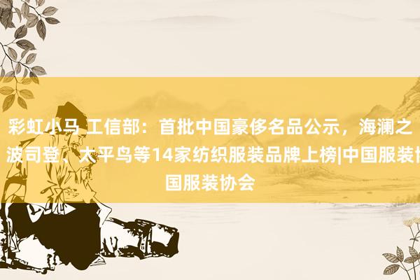 彩虹小马 工信部：首批中国豪侈名品公示，海澜之家、波司登、太平鸟等14家纺织服装品牌上榜|中国服装协会