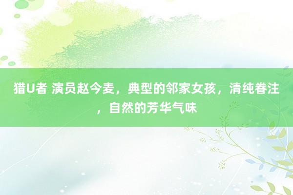 猎U者 演员赵今麦，典型的邻家女孩，清纯眷注，自然的芳华气味
