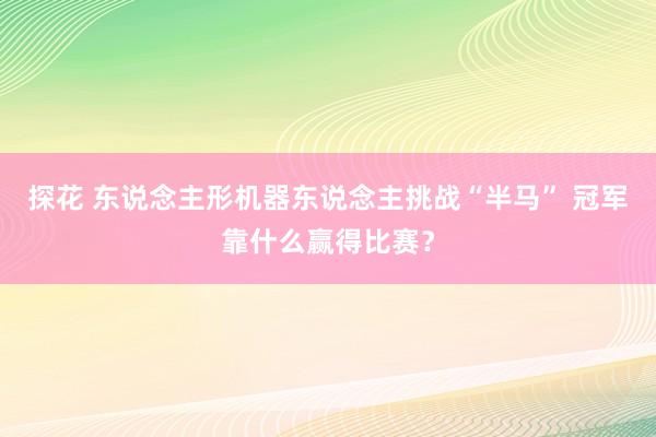 探花 东说念主形机器东说念主挑战“半马” 冠军靠什么赢得比赛？