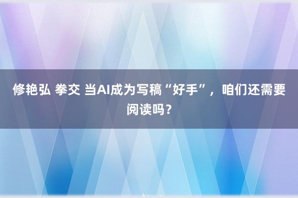 修艳弘 拳交 当AI成为写稿“好手”，咱们还需要阅读吗？