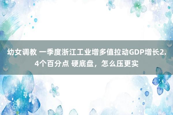 幼女调教 一季度浙江工业增多值拉动GDP增长2.4个百分点 硬底盘，怎么压更实