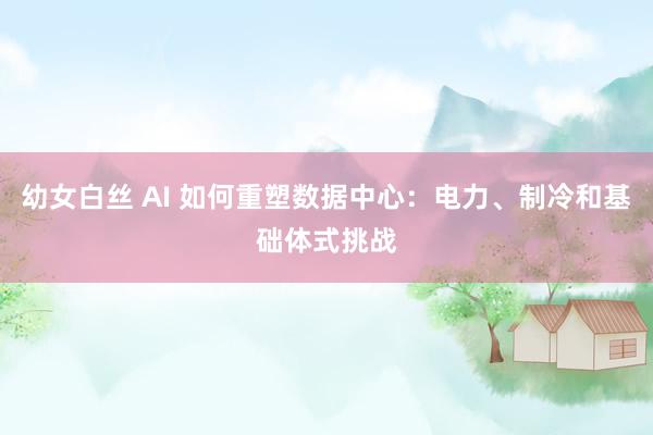 幼女白丝 AI 如何重塑数据中心：电力、制冷和基础体式挑战