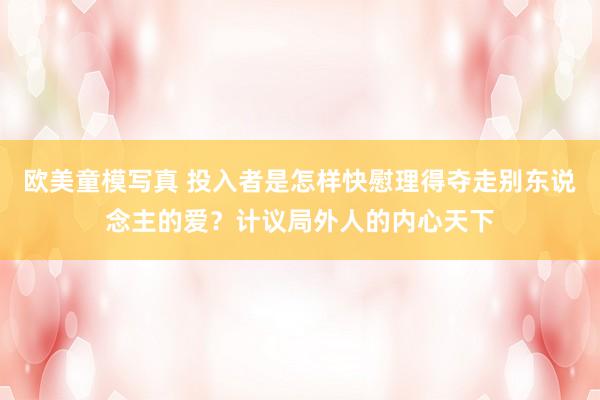 欧美童模写真 投入者是怎样快慰理得夺走别东说念主的爱？计议局外人的内心天下