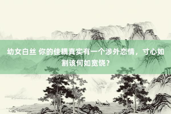 幼女白丝 你的佳耦真实有一个涉外恋情，寸心如割该何如宽饶？