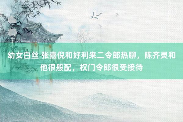 幼女白丝 张嘉倪和好利来二令郎热聊，陈齐灵和他很般配，权门令郎很受接待