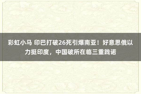 彩虹小马 印巴打破26死引爆南亚！好意思俄以力挺印度，中国破所在临三重践诺