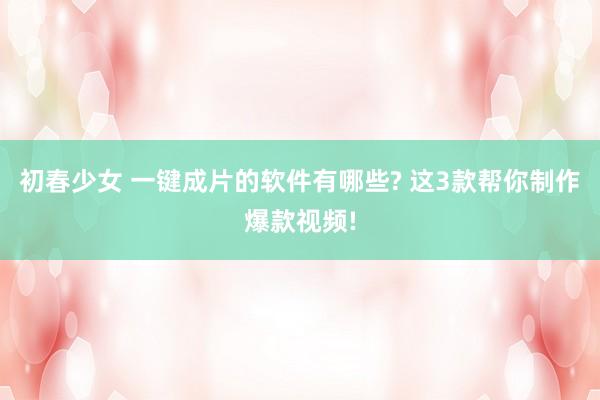 初春少女 一键成片的软件有哪些? 这3款帮你制作爆款视频!