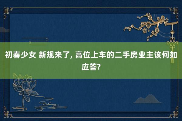 初春少女 新规来了， 高位上车的二手房业主该何如应答?