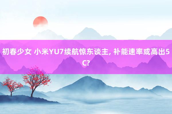 初春少女 小米YU7续航惊东谈主， 补能速率或高出5C?