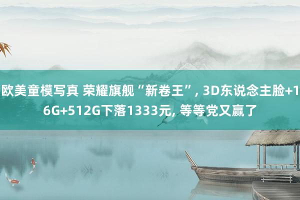 欧美童模写真 荣耀旗舰“新卷王”， 3D东说念主脸+16G+512G下落1333元， 等等党又赢了