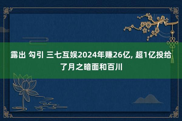 露出 勾引 三七互娱2024年赚26亿， 超1亿投给了月之暗面和百川