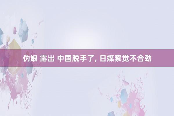 伪娘 露出 中国脱手了, 日媒察觉不合劲