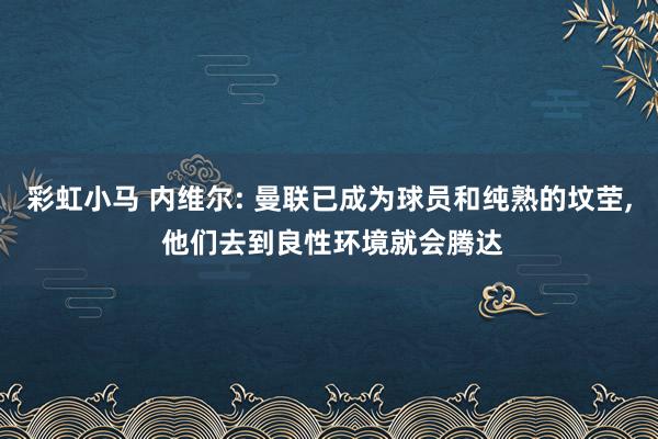 彩虹小马 内维尔: 曼联已成为球员和纯熟的坟茔， 他们去到良性环境就会腾达