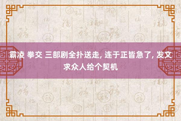 霸凌 拳交 三部剧全扑送走， 连于正皆急了， 发文求众人给个契机
