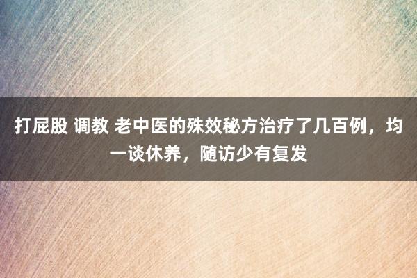 打屁股 调教 老中医的殊效秘方治疗了几百例,均一谈休养,随访少有复发