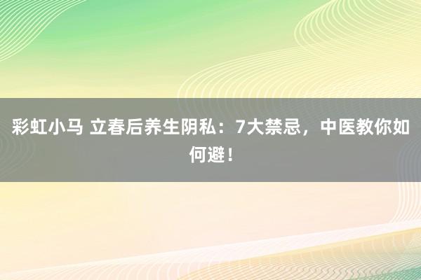 彩虹小马 立春后养生阴私：7大禁忌，中医教你如何避！