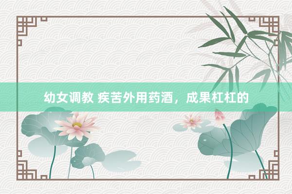 幼女调教 疾苦外用药酒,成果杠杠的