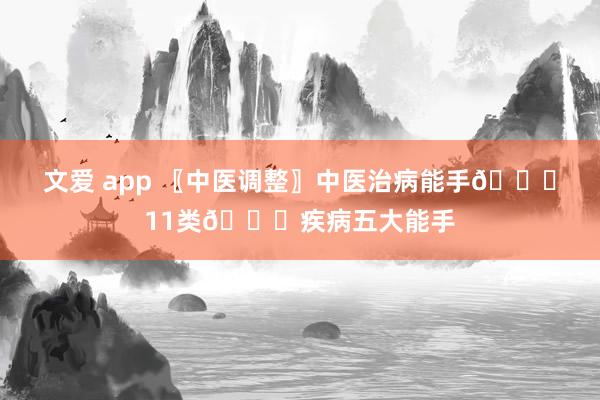 文爱 app 〖中医调整〗中医治病能手👍11类👍疾病五大能手