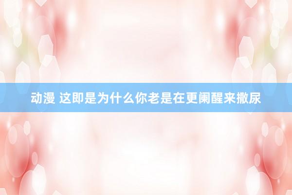 动漫 这即是为什么你老是在更阑醒来撒尿