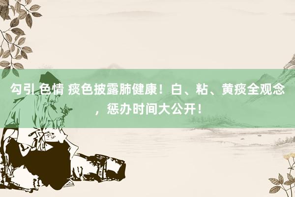 勾引 色情 痰色披露肺健康！白、粘、黄痰全观念，惩办时间大公开！