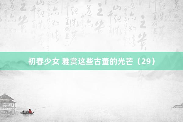 初春少女 雅赏这些古董的光芒（29）