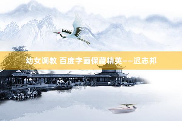 幼女调教 百度字画保藏精英——迟志邦