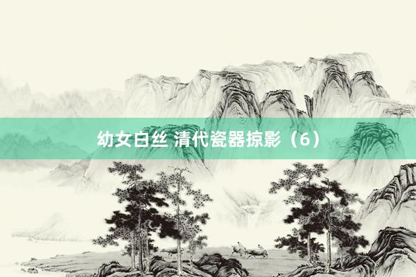 幼女白丝 清代瓷器掠影（6）