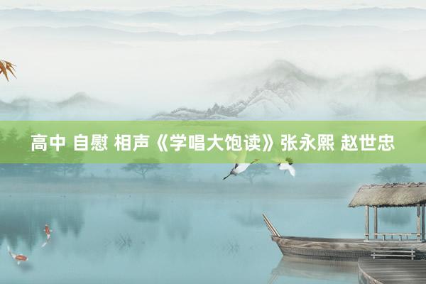 高中 自慰 相声《学唱大饱读》张永熙 赵世忠